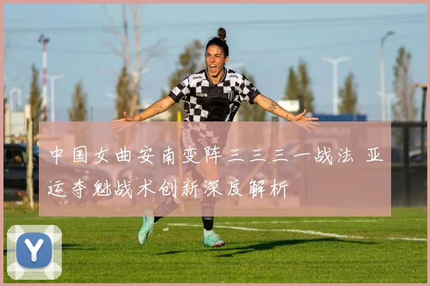 中国女曲安南变阵三三三一战法 亚运夺魁战术创新深度解析