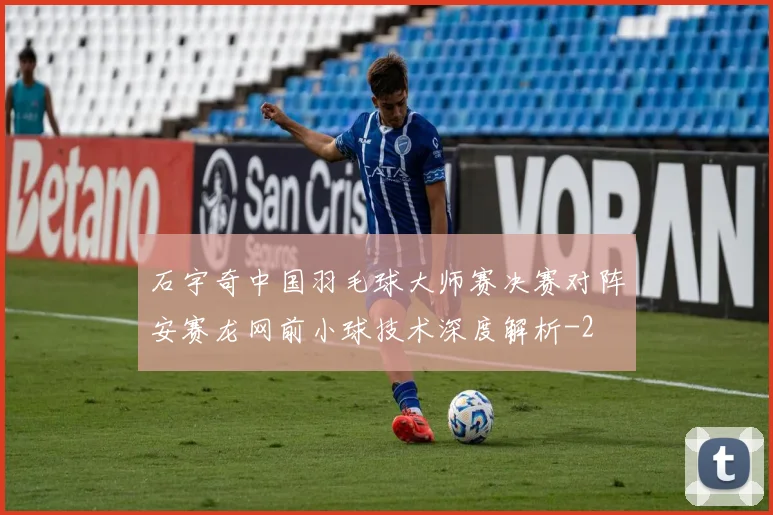 石宇奇中国羽毛球大师赛决赛对阵安赛龙网前小球技术深度解析