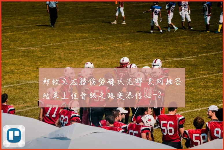 郑钦文右膝伤势确认无碍 美网抽签结果上佳晋级之路更添信心