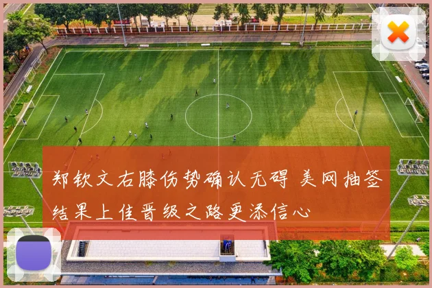郑钦文右膝伤势确认无碍 美网抽签结果上佳晋级之路更添信心