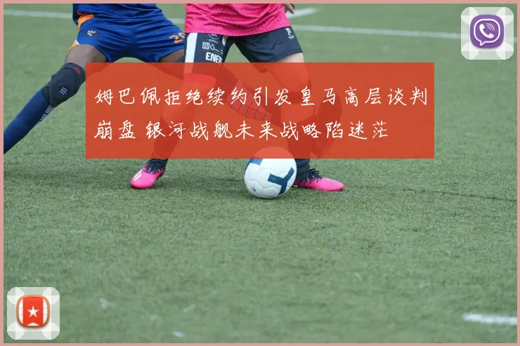 姆巴佩拒绝续约引发皇马高层谈判崩盘 银河战舰未来战略陷迷茫