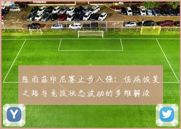 陈雨菲印尼赛止步八强：伤病恢复之路与竞技状态波动的多维解读