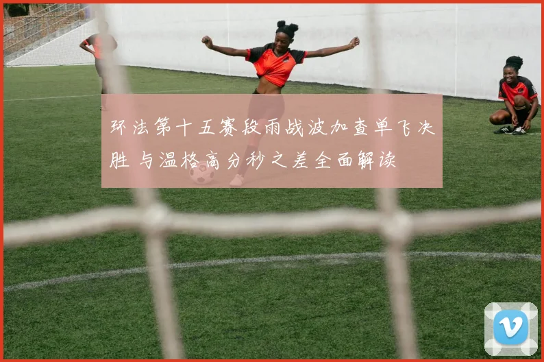 环法第十五赛段雨战波加查单飞决胜 与温格高分秒之差全面解读