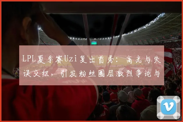 LPL夏季赛Uzi复出首秀：高光与失误交织，引发粉丝圈层激烈争论与未来展望