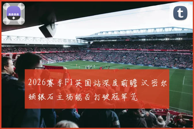 2026赛季F1英国站深度前瞻 汉密尔顿银石主场能否打破冠军荒