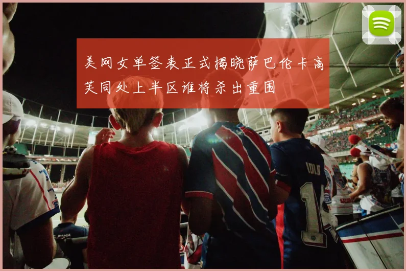 美网女单签表正式揭晓萨巴伦卡高芙同处上半区谁将杀出重围