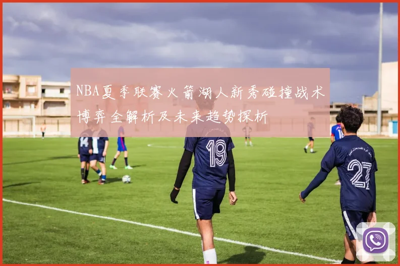 NBA夏季联赛火箭湖人新秀碰撞战术博弈全解析及未来趋势探析