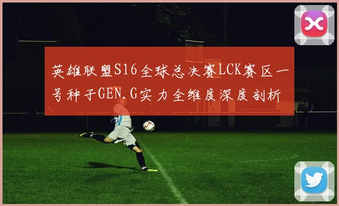 英雄联盟S16全球总决赛LCK赛区一号种子GEN.G实力全维度深度剖析