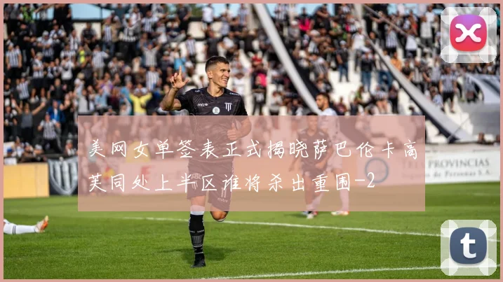 美网女单签表正式揭晓萨巴伦卡高芙同处上半区谁将杀出重围