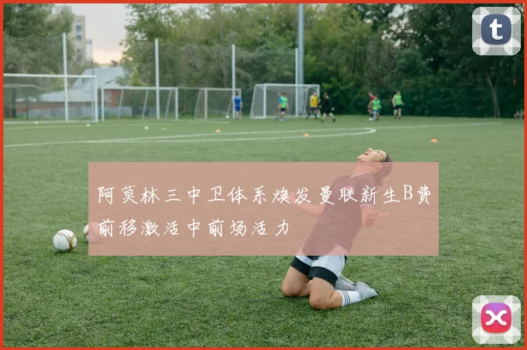 阿莫林三中卫体系焕发曼联新生B费前移激活中前场活力