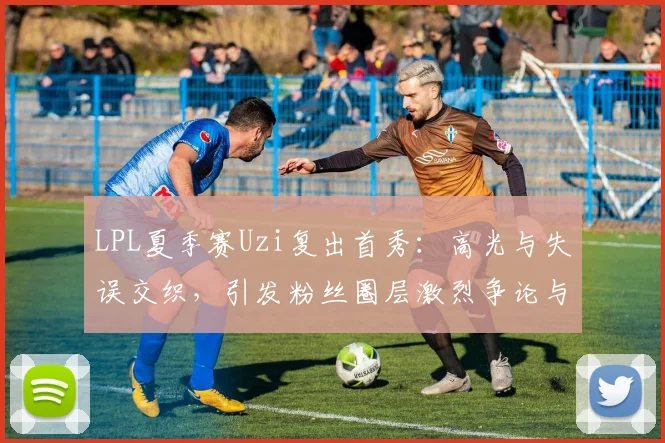 LPL夏季赛Uzi复出首秀：高光与失误交织，引发粉丝圈层激烈争论与未来展望