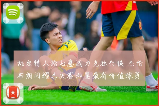 凯尔特人抢七鏖战力克独行侠 杰伦布朗闪耀总决赛加冕最有价值球员
