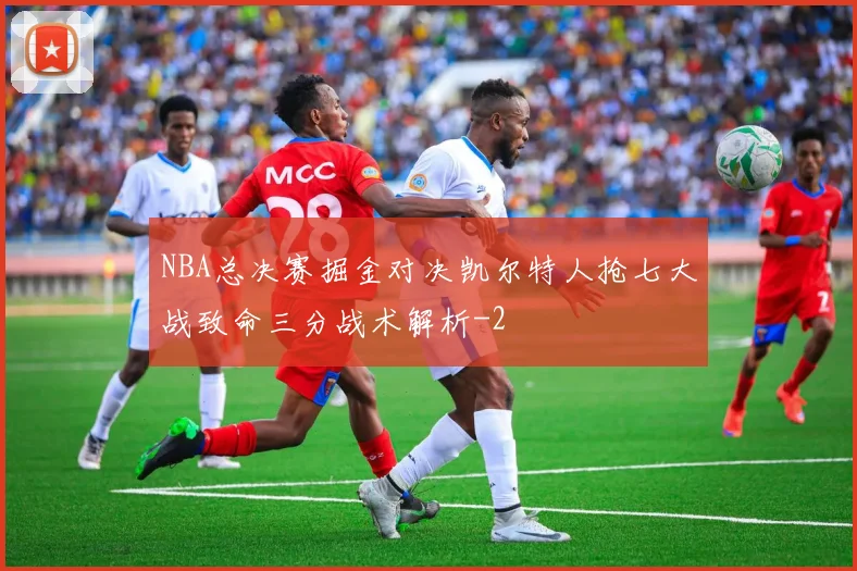 NBA总决赛掘金对决凯尔特人抢七大战致命三分战术解析