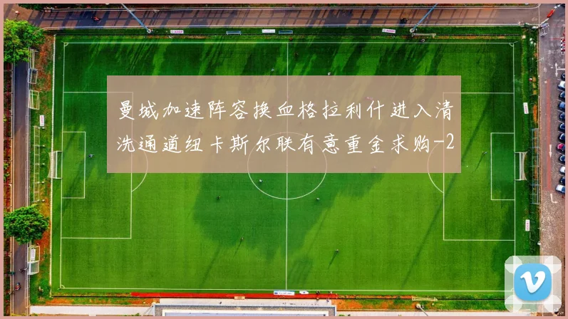 曼城加速阵容换血格拉利什进入清洗通道纽卡斯尔联有意重金求购