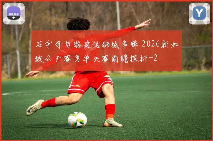 石宇奇与骆建佑狮城争锋 2026新加坡公开赛男单决赛前瞻探析